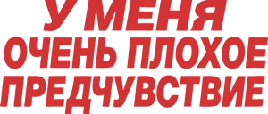 У меня очень плохое предчувствие